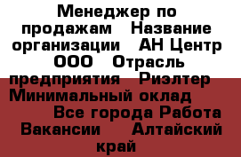 Менеджер по продажам › Название организации ­ АН Центр, ООО › Отрасль предприятия ­ Риэлтер › Минимальный оклад ­ 100 000 - Все города Работа » Вакансии   . Алтайский край